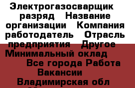 Электрогазосварщик 5 разряд › Название организации ­ Компания-работодатель › Отрасль предприятия ­ Другое › Минимальный оклад ­ 25 000 - Все города Работа » Вакансии   . Владимирская обл.,Муромский р-н